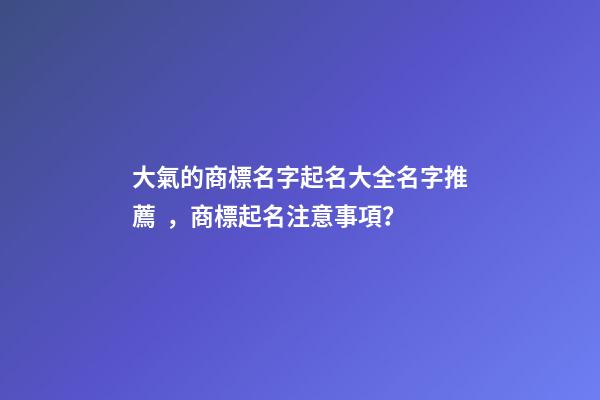 大氣的商標名字起名大全名字推薦，商標起名注意事項？